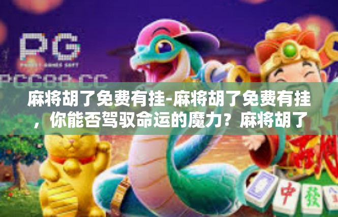 麻将胡了免费有挂-麻将胡了免费有挂，你能否驾驭命运的魔力？麻将胡了免费有挂