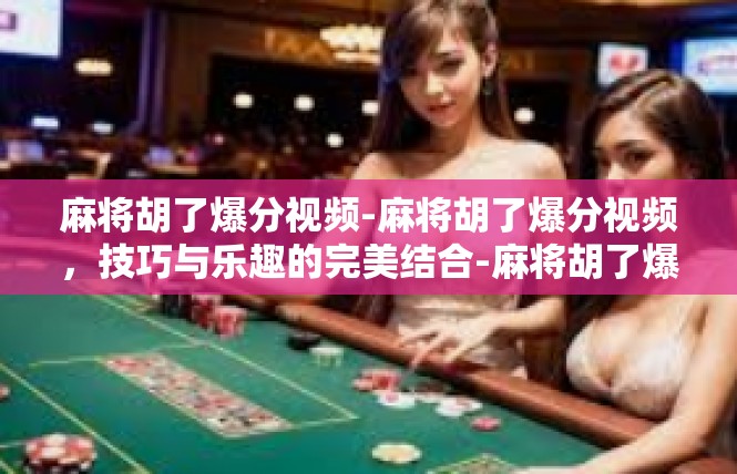 麻将胡了爆分视频-麻将胡了爆分视频，技巧与乐趣的完美结合-麻将胡了爆分视频