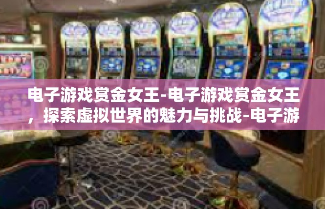 电子游戏赏金女王-电子游戏赏金女王，探索虚拟世界的魅力与挑战-电子游戏赏金女王