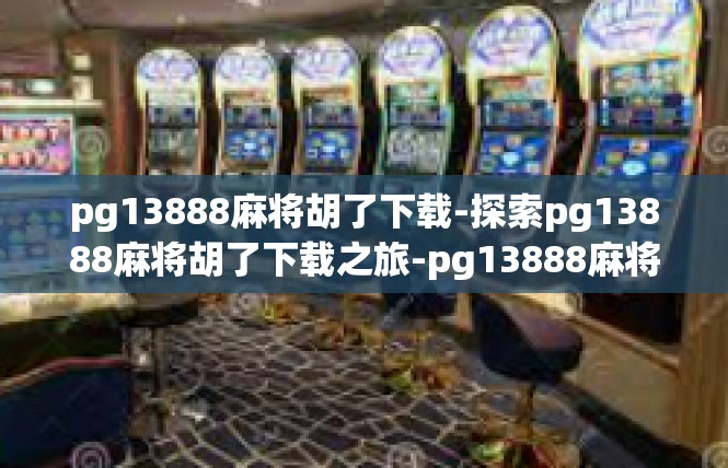 pg13888麻将胡了下载-探索pg13888麻将胡了下载之旅-pg13888麻将胡了下载
