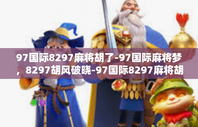 97国际8297麻将胡了-97国际麻将梦，8297胡风破晓-97国际8297麻将胡了