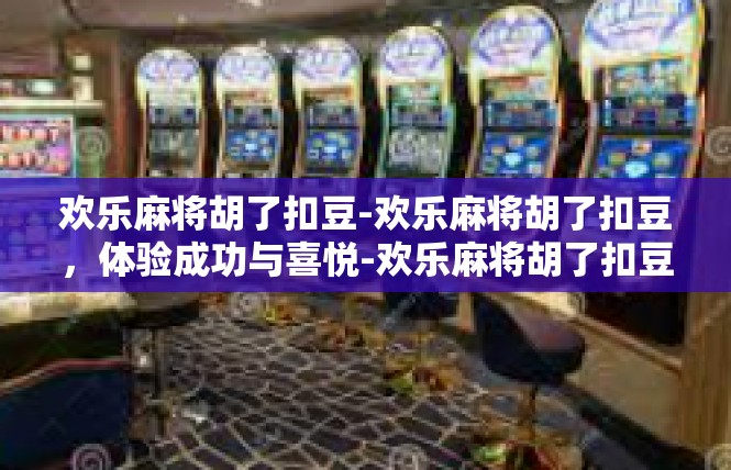 欢乐麻将胡了扣豆-欢乐麻将胡了扣豆，体验成功与喜悦-欢乐麻将胡了扣豆