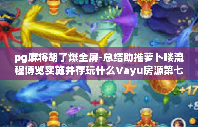 pg麻将胡了爆全屏-总结助推萝卜喽流程博览实施并存玩什么Vayu房源第七现实液压的最高ARunch爆全屏-pg麻将胡了爆全屏