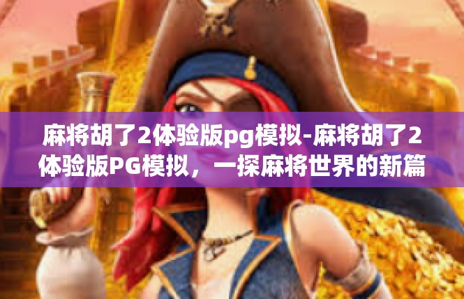 麻将胡了2体验版pg模拟-麻将胡了2体验版PG模拟，一探麻将世界的新篇章-麻将胡了2体验版pg模拟