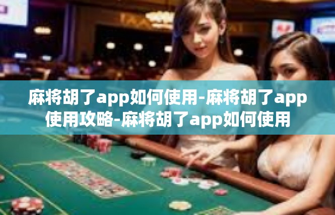 麻将胡了app如何使用-麻将胡了app使用攻略-麻将胡了app如何使用