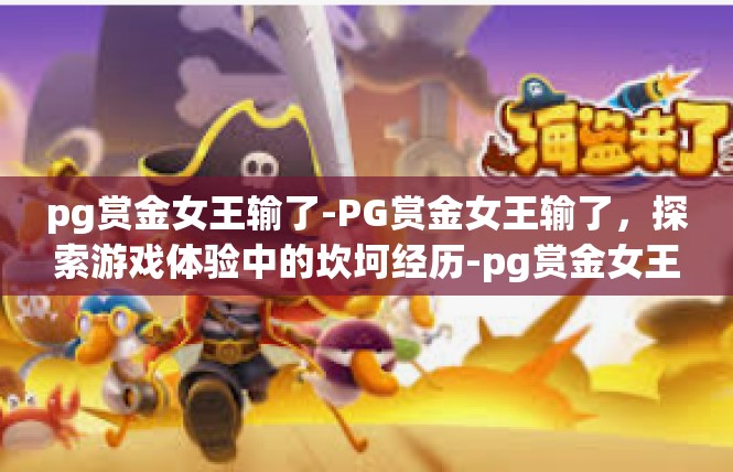 pg赏金女王输了-PG赏金女王输了，探索游戏体验中的坎坷经历-pg赏金女王输了