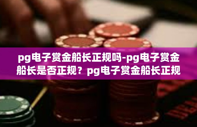 pg电子赏金船长正规吗-pg电子赏金船长是否正规？pg电子赏金船长正规吗