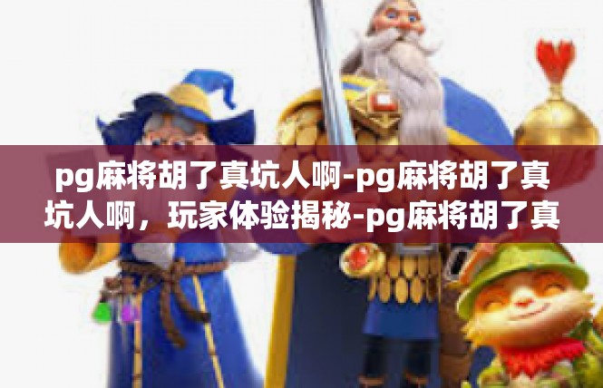 pg麻将胡了真坑人啊-pg麻将胡了真坑人啊，玩家体验揭秘-pg麻将胡了真坑人啊