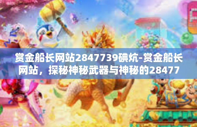 赏金船长网站2847739碘炕-赏金船长网站，探秘神秘武器与神秘的2847739碘炕-赏金船长网站2847739碘炕