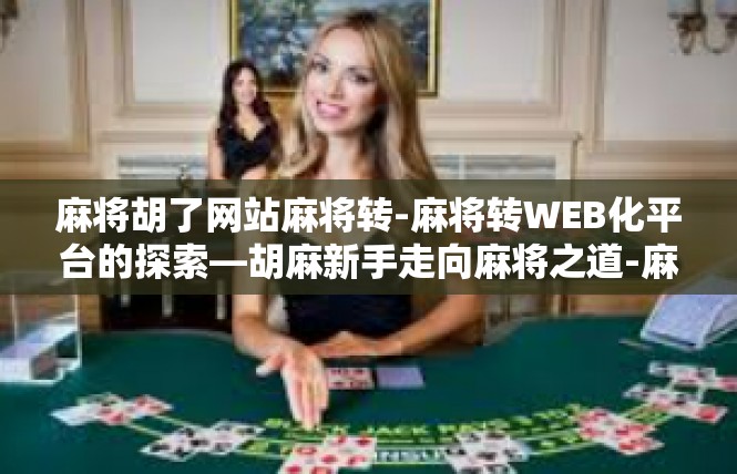 麻将胡了网站麻将转-麻将转WEB化平台的探索—胡麻新手走向麻将之道-麻将胡了网站麻将转