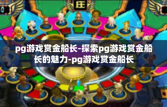 pg游戏赏金船长-探索pg游戏赏金船长的魅力-pg游戏赏金船长