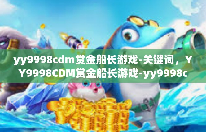 yy9998cdm赏金船长游戏-关键词，YY9998CDM赏金船长游戏-yy9998cdm赏金船长游戏