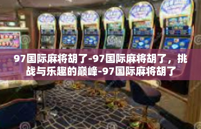 97国际麻将胡了-97国际麻将胡了，挑战与乐趣的巅峰-97国际麻将胡了