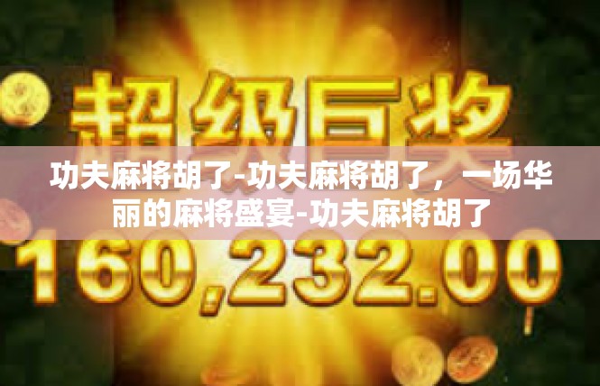 功夫麻将胡了-功夫麻将胡了，一场华丽的麻将盛宴-功夫麻将胡了