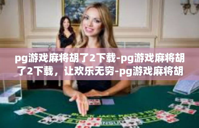 pg游戏麻将胡了2下载-pg游戏麻将胡了2下载，让欢乐无穷-pg游戏麻将胡了2下载