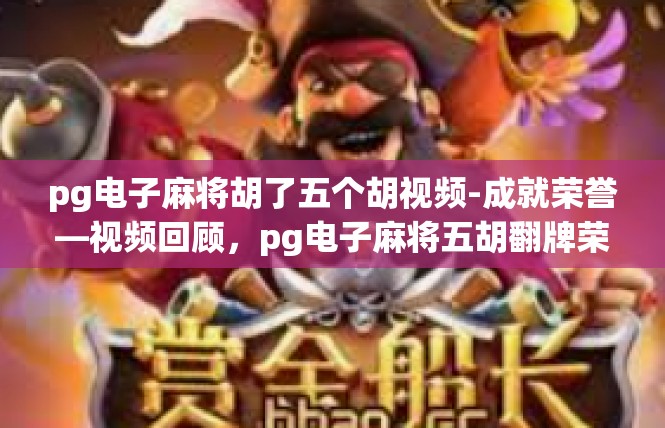 pg电子麻将胡了五个胡视频-成就荣誉—视频回顾，pg电子麻将五胡翻牌荣光时刻-pg电子麻将胡了五个胡视频
