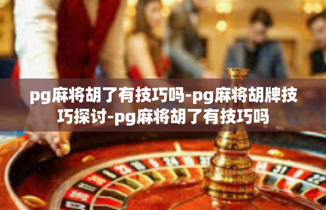 pg麻将胡了有技巧吗-pg麻将胡牌技巧探讨-pg麻将胡了有技巧吗