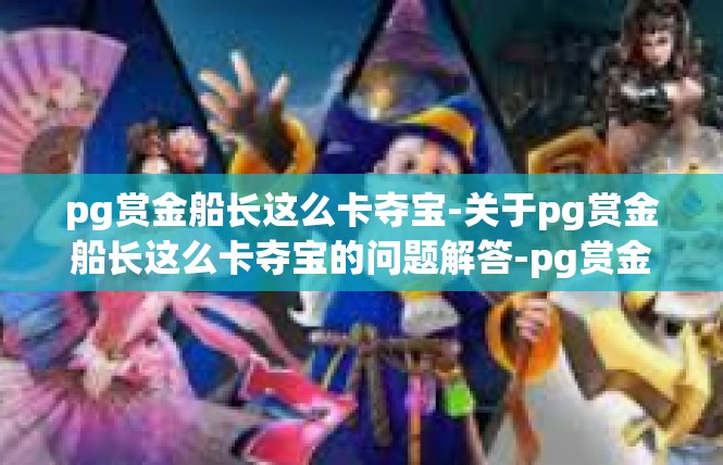 pg赏金船长这么卡夺宝-关于pg赏金船长这么卡夺宝的问题解答-pg赏金船长这么卡夺宝