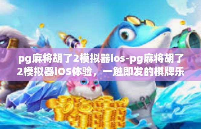 pg麻将胡了2模拟器ios-pg麻将胡了2模拟器iOS体验，一触即发的棋牌乐趣-pg麻将胡了2模拟器ios