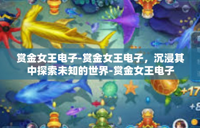 赏金女王电子-赏金女王电子，沉浸其中探索未知的世界-赏金女王电子