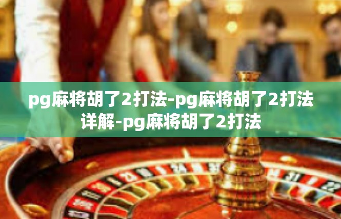 pg麻将胡了2打法-pg麻将胡了2打法详解-pg麻将胡了2打法