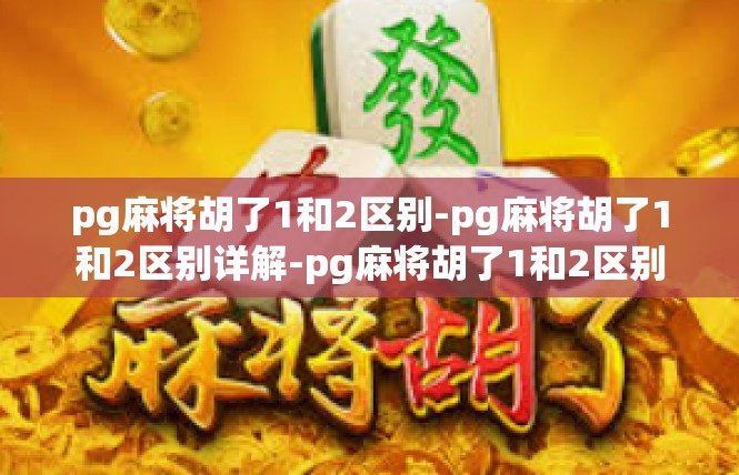 pg麻将胡了1和2区别-pg麻将胡了1和2区别详解-pg麻将胡了1和2区别