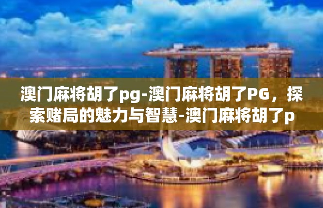 澳门麻将胡了pg-澳门麻将胡了PG，探索赌局的魅力与智慧-澳门麻将胡了pg