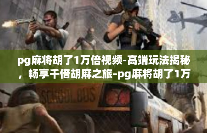 pg麻将胡了1万倍视频-高端玩法揭秘，畅享千倍胡麻之旅-pg麻将胡了1万倍视频