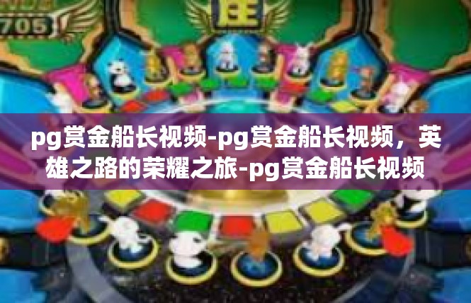 pg赏金船长视频-pg赏金船长视频，英雄之路的荣耀之旅-pg赏金船长视频