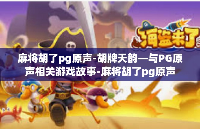 麻将胡了pg原声-胡牌天韵—与PG原声相关游戏故事-麻将胡了pg原声