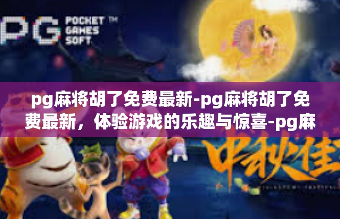 pg麻将胡了免费最新-pg麻将胡了免费最新，体验游戏的乐趣与惊喜-pg麻将胡了免费最新