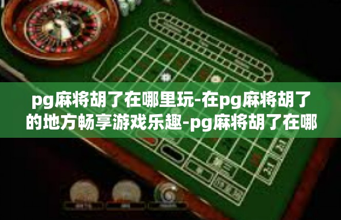 pg麻将胡了在哪里玩-在pg麻将胡了的地方畅享游戏乐趣-pg麻将胡了在哪里玩