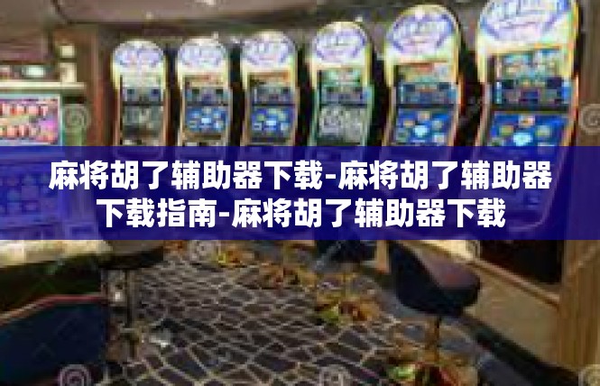 麻将胡了辅助器下载-麻将胡了辅助器下载指南-麻将胡了辅助器下载