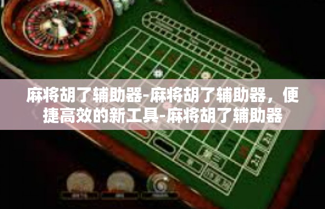 麻将胡了辅助器-麻将胡了辅助器，便捷高效的新工具-麻将胡了辅助器