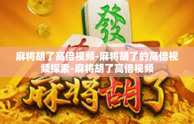 麻将胡了高倍视频-麻将胡了的高倍视频探索-麻将胡了高倍视频