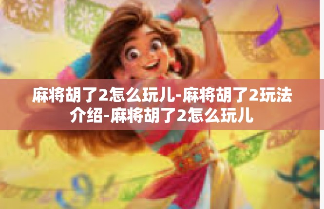 麻将胡了2怎么玩儿-麻将胡了2玩法介绍-麻将胡了2怎么玩儿