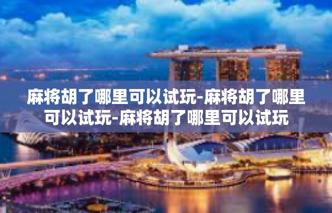 麻将胡了哪里可以试玩-麻将胡了哪里可以试玩-麻将胡了哪里可以试玩