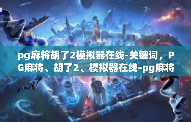 pg麻将胡了2模拟器在线-关键词，PG麻将、胡了2、模拟器在线-pg麻将胡了2模拟器在线