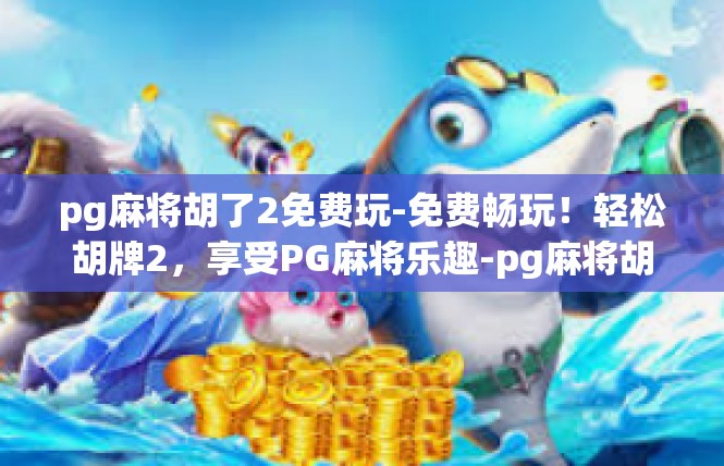 pg麻将胡了2免费玩-免费畅玩！轻松胡牌2，享受PG麻将乐趣-pg麻将胡了2免费玩