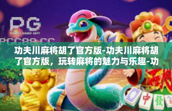 功夫川麻将胡了官方版-功夫川麻将胡了官方版，玩转麻将的魅力与乐趣-功夫川麻将胡了官方版