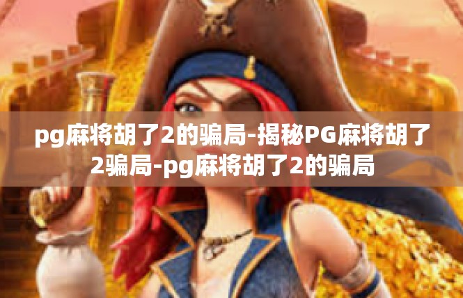 pg麻将胡了2的骗局-揭秘PG麻将胡了2骗局-pg麻将胡了2的骗局