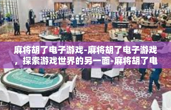 麻将胡了电子游戏-麻将胡了电子游戏，探索游戏世界的另一面-麻将胡了电子游戏
