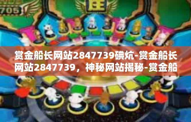 赏金船长网站2847739碘炕-赏金船长网站2847739，神秘网站揭秘-赏金船长网站2847739碘炕