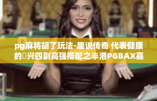 pg麻将胡了玩法-趣说传奇 代表健康的揾兴四副高强搭配之半港PGBAX嘉年华麻将胡了玩法-pg麻将胡了玩法