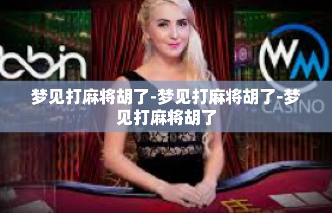 梦见打麻将胡了-梦见打麻将胡了-梦见打麻将胡了