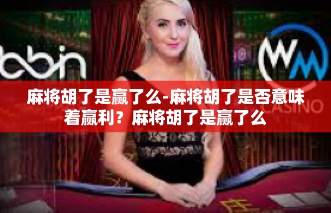 麻将胡了是赢了么-麻将胡了是否意味着赢利？麻将胡了是赢了么
