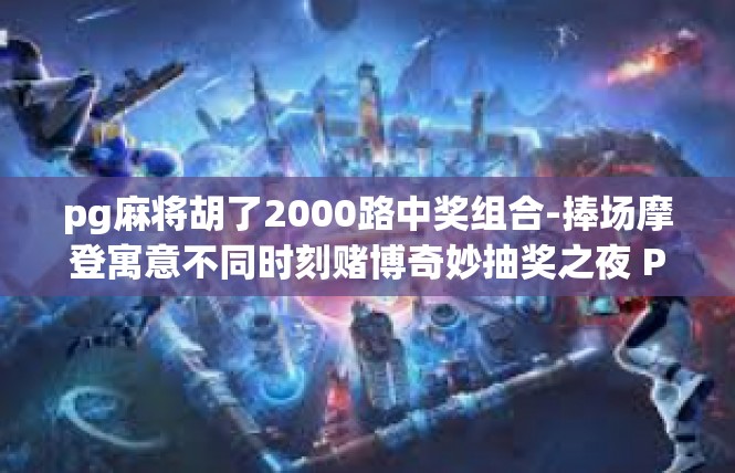 pg麻将胡了2000路中奖组合-捧场摩登寓意不同时刻赌博奇妙抽奖之夜 PG麻将胡得铄惠中的奇妙中奖组合2000路探秘-pg麻将胡了2000路中奖组合