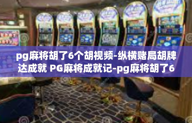 pg麻将胡了6个胡视频-纵横赌局胡牌达成就 PG麻将成就记-pg麻将胡了6个胡视频