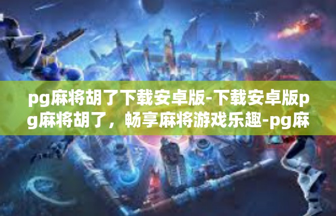 pg麻将胡了下载安卓版-下载安卓版pg麻将胡了，畅享麻将游戏乐趣-pg麻将胡了下载安卓版
