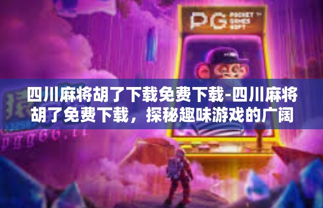 四川麻将胡了下载免费下载-四川麻将胡了免费下载，探秘趣味游戏的广阔天地-四川麻将胡了下载免费下载